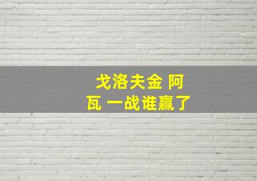 戈洛夫金 阿瓦 一战谁赢了